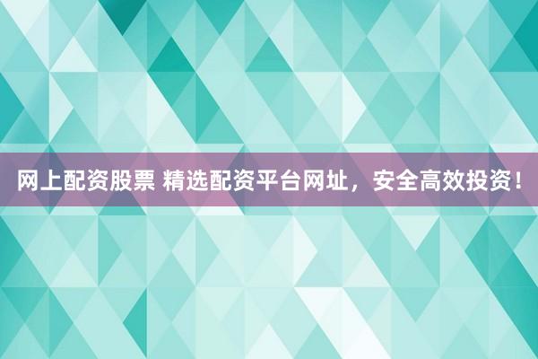 网上配资股票 精选配资平台网址，安全高效投资！