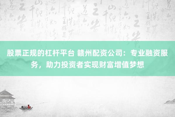 股票正规的杠杆平台 赣州配资公司：专业融资服务，助力投资者实现财富增值梦想