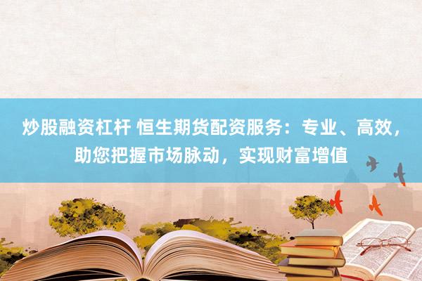炒股融资杠杆 恒生期货配资服务：专业、高效，助您把握市场脉动，实现财富增值