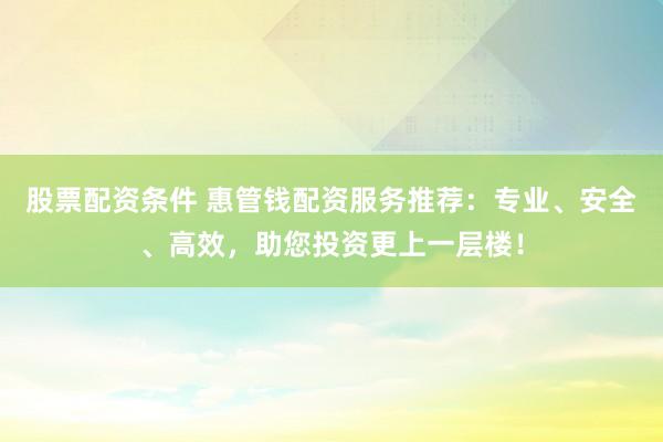 股票配资条件 惠管钱配资服务推荐：专业、安全、高效，助您投资更上一层楼！