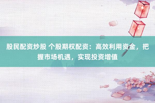 股民配资炒股 个股期权配资：高效利用资金，把握市场机遇，实现投资增值