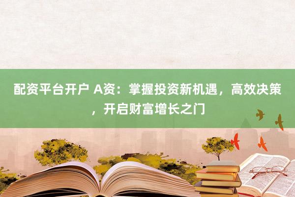 配资平台开户 A资：掌握投资新机遇，高效决策，开启财富增长之门