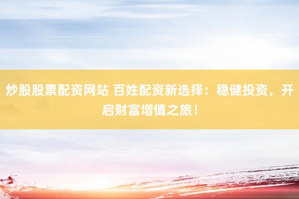 炒股股票配资网站 百姓配资新选择：稳健投资，开启财富增值之旅！