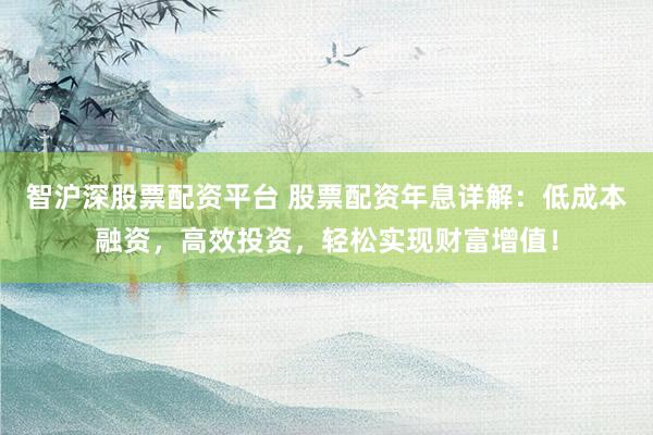 智沪深股票配资平台 股票配资年息详解：低成本融资，高效投资，轻松实现财富增值！