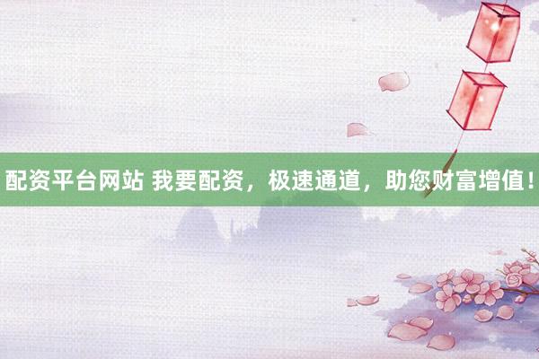配资平台网站 我要配资，极速通道，助您财富增值！