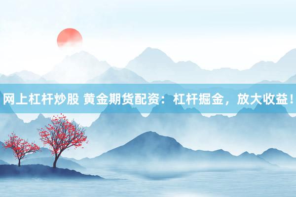 网上杠杆炒股 黄金期货配资：杠杆掘金，放大收益！