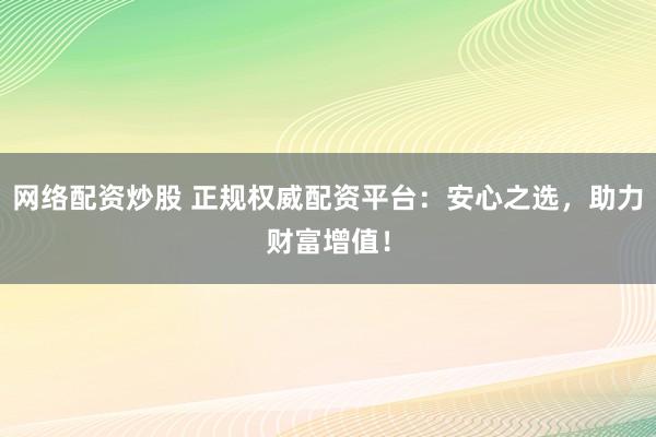 网络配资炒股 正规权威配资平台：安心之选，助力财富增值！
