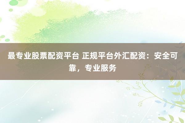 最专业股票配资平台 正规平台外汇配资：安全可靠，专业服务