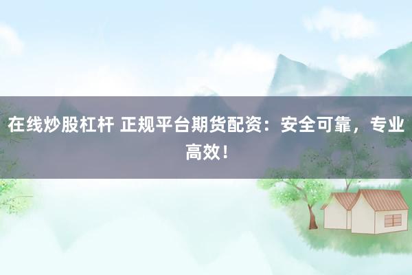 在线炒股杠杆 正规平台期货配资：安全可靠，专业高效！