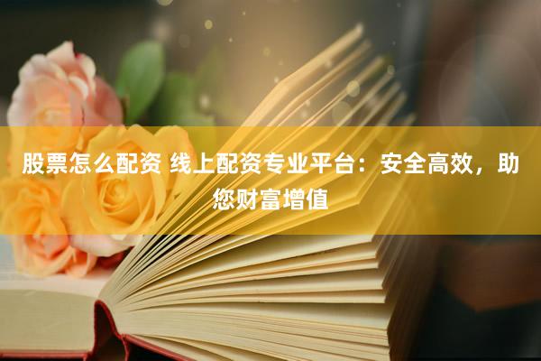 股票怎么配资 线上配资专业平台：安全高效，助您财富增值