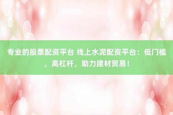 专业的股票配资平台 线上水泥配资平台：低门槛，高杠杆，助力建材贸易！