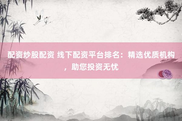 配资炒股配资 线下配资平台排名：精选优质机构，助您投资无忧