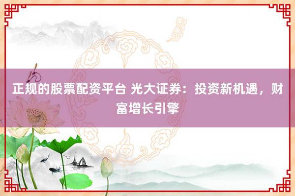 正规的股票配资平台 光大证券：投资新机遇，财富增长引擎