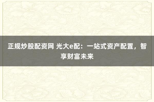 正规炒股配资网 光大e配：一站式资产配置，智享财富未来