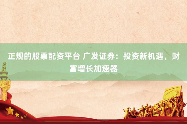 正规的股票配资平台 广发证券：投资新机遇，财富增长加速器