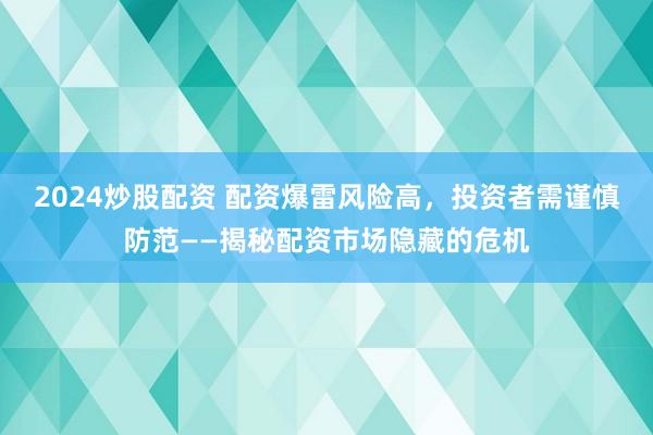 2024炒股配资 配资爆雷风险高，投资者需谨慎防范——揭秘配资市场隐藏的危机