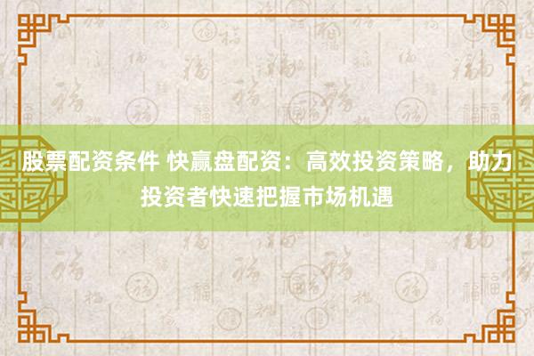 股票配资条件 快赢盘配资：高效投资策略，助力投资者快速把握市场机遇