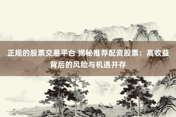 正规的股票交易平台 揭秘推荐配资股票：高收益背后的风险与机遇并存
