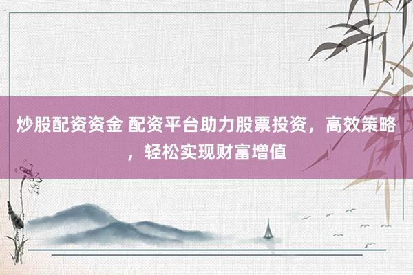 炒股配资资金 配资平台助力股票投资，高效策略，轻松实现财富增值