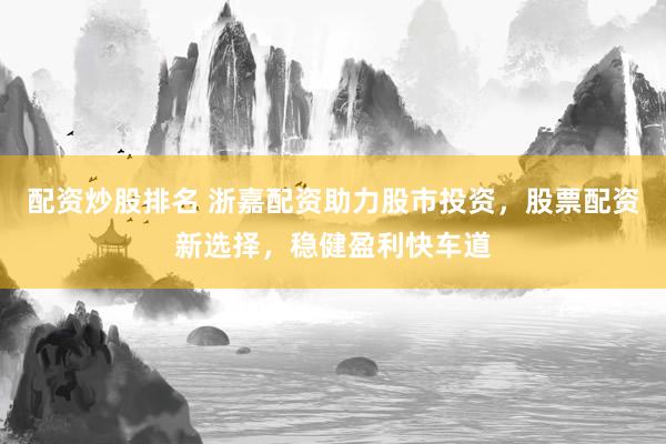 配资炒股排名 浙嘉配资助力股市投资，股票配资新选择，稳健盈利快车道