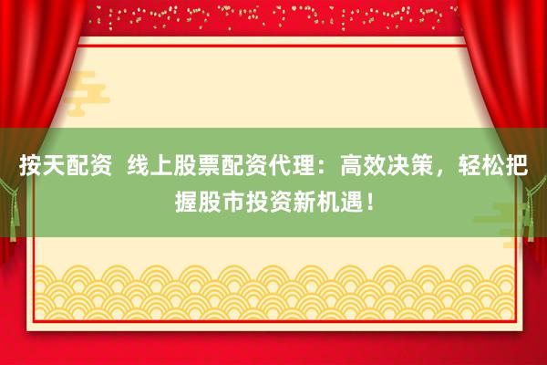 按天配资  线上股票配资代理：高效决策，轻松把握股市投资新机遇！