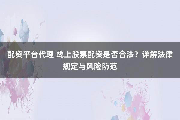 配资平台代理 线上股票配资是否合法？详解法律规定与风险防范