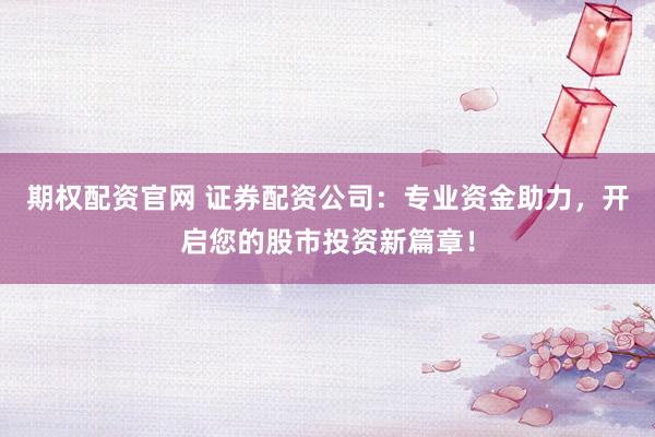 期权配资官网 证券配资公司：专业资金助力，开启您的股市投资新篇章！