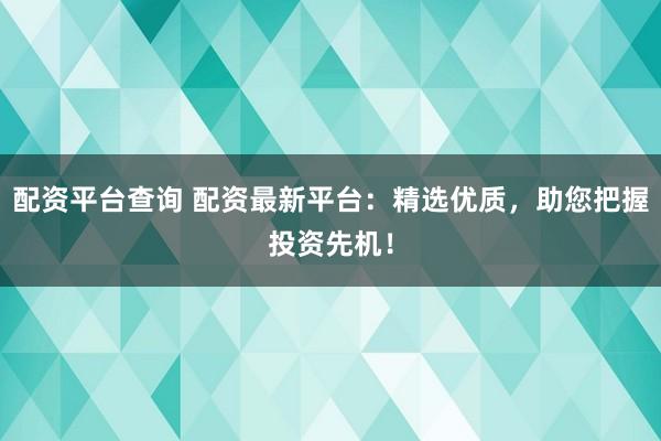 配资平台查询 配资最新平台：精选优质，助您把握投资先机！