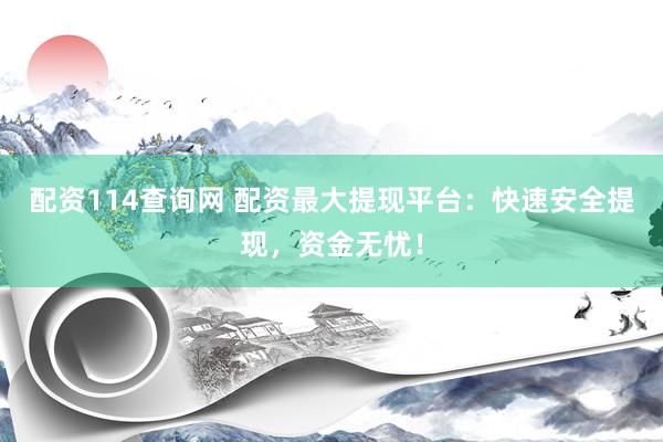 配资114查询网 配资最大提现平台：快速安全提现，资金无忧！