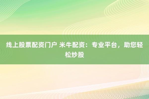 线上股票配资门户 米牛配资：专业平台，助您轻松炒股