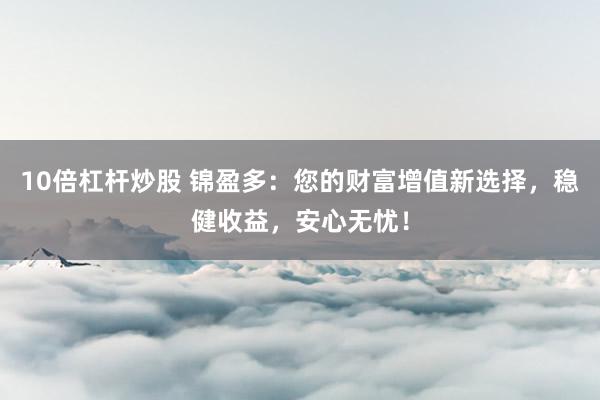 10倍杠杆炒股 锦盈多：您的财富增值新选择，稳健收益，安心无忧！