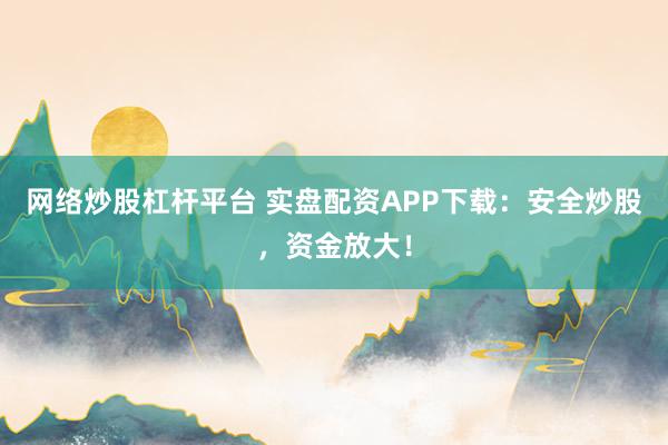 网络炒股杠杆平台 实盘配资APP下载：安全炒股，资金放大！