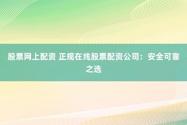 股票网上配资 正规在线股票配资公司：安全可靠之选