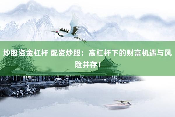 炒股资金杠杆 配资炒股：高杠杆下的财富机遇与风险并存！