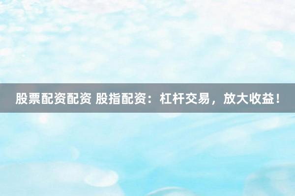股票配资配资 股指配资：杠杆交易，放大收益！