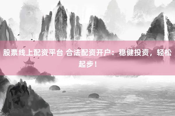 股票线上配资平台 合法配资开户：稳健投资，轻松起步！