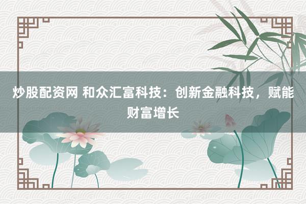 炒股配资网 和众汇富科技：创新金融科技，赋能财富增长