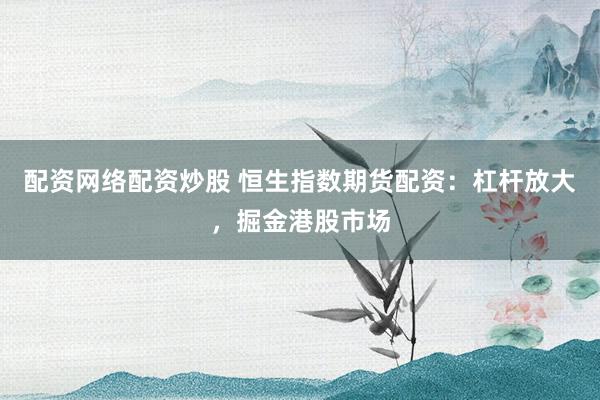 配资网络配资炒股 恒生指数期货配资：杠杆放大，掘金港股市场