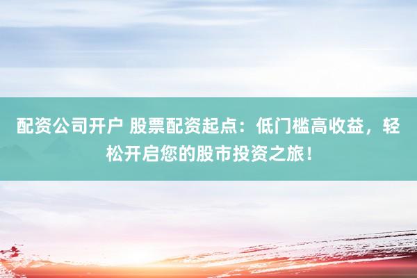 配资公司开户 股票配资起点：低门槛高收益，轻松开启您的股市投资之旅！