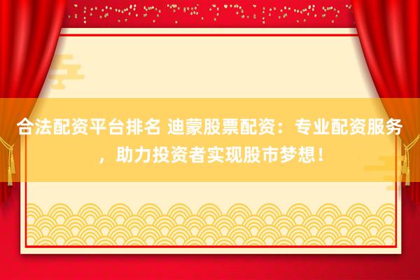 合法配资平台排名 迪蒙股票配资：专业配资服务，助力投资者实现股市梦想！