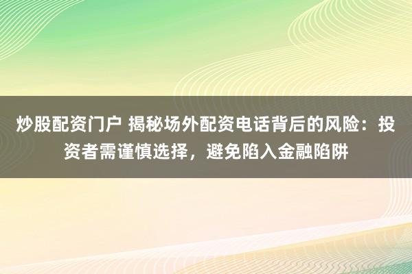炒股配资门户 揭秘场外配资电话背后的风险：投资者需谨慎选择，避免陷入金融陷阱