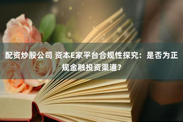 配资炒股公司 资本E家平台合规性探究：是否为正规金融投资渠道？