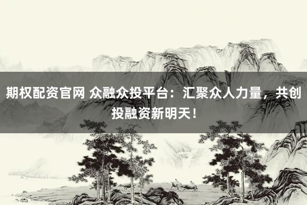 期权配资官网 众融众投平台：汇聚众人力量，共创投融资新明天！