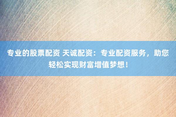 专业的股票配资 天诚配资：专业配资服务，助您轻松实现财富增值梦想！