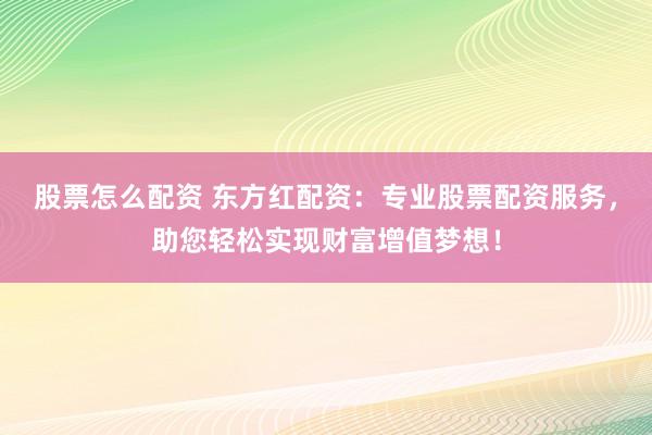 股票怎么配资 东方红配资：专业股票配资服务，助您轻松实现财富增值梦想！