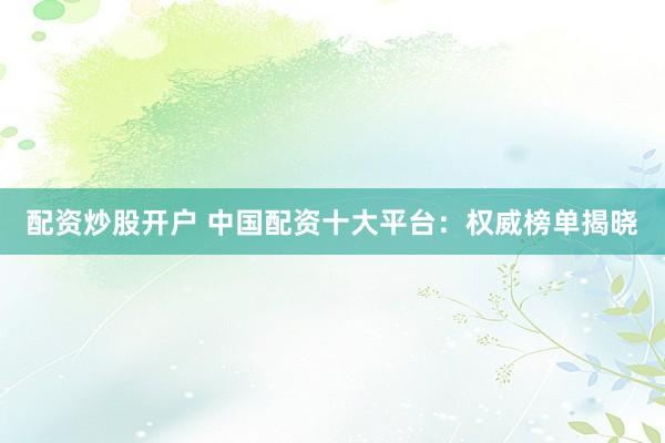 配资炒股开户 中国配资十大平台：权威榜单揭晓