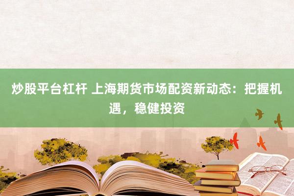 炒股平台杠杆 上海期货市场配资新动态：把握机遇，稳健投资