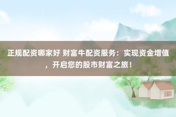 正规配资哪家好 财富牛配资服务：实现资金增值，开启您的股市财富之旅！