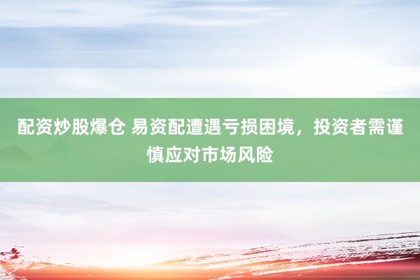 配资炒股爆仓 易资配遭遇亏损困境，投资者需谨慎应对市场风险