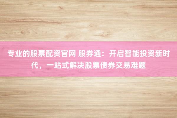 专业的股票配资官网 股券通：开启智能投资新时代，一站式解决股票债券交易难题